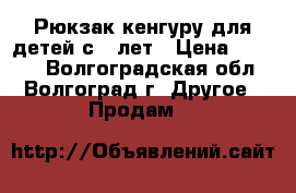 Рюкзак-кенгуру для детей с 0 лет › Цена ­ 1 200 - Волгоградская обл., Волгоград г. Другое » Продам   